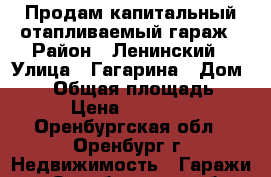 Продам капитальный отапливаемый гараж › Район ­ Ленинский › Улица ­ Гагарина › Дом ­ 55 › Общая площадь ­ 31 › Цена ­ 270 000 - Оренбургская обл., Оренбург г. Недвижимость » Гаражи   . Оренбургская обл.